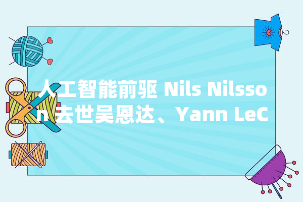 人工智能前驱 Nils Nilsson 去世吴恩达、Yann LeCun 悼念！_人工智能_传授