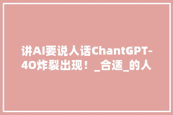 讲AI要说人话ChantGPT-4O炸裂出现！_合适_的人