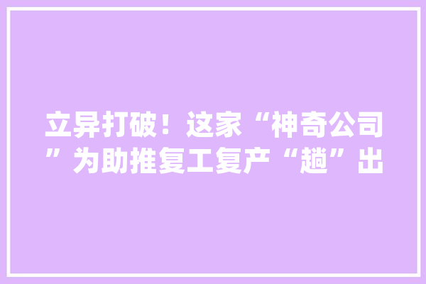 立异打破！这家“神奇公司”为助推复工复产“趟”出了一条路_神奇_动物园 计算机
