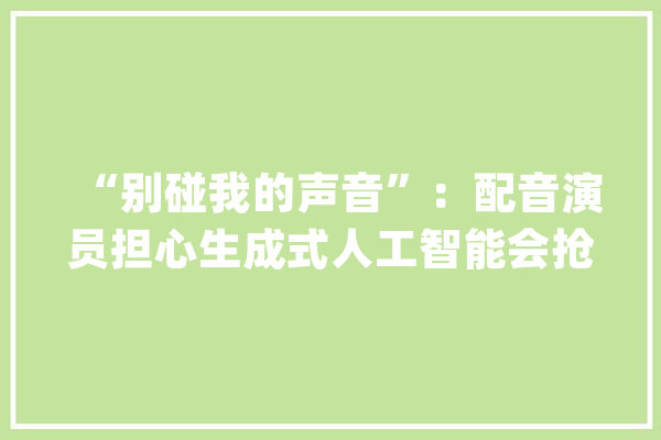 “别碰我的声音”：配音演员担心生成式人工智能会抢走自己饭碗_声音_配音演员 绘影字幕