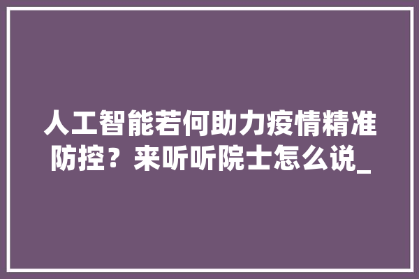 人工智能若何助力疫情精准防控？来听听院士怎么说_人工智能_疫情 AI简讯