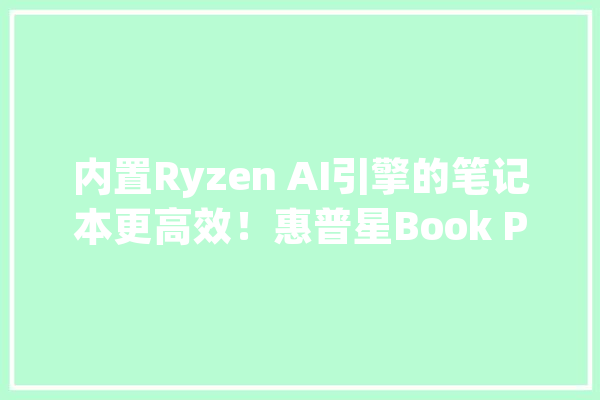 内置Ryzen AI引擎的笔记本更高效！惠普星Book Pro 14 锐龙版评测_惠普_引擎