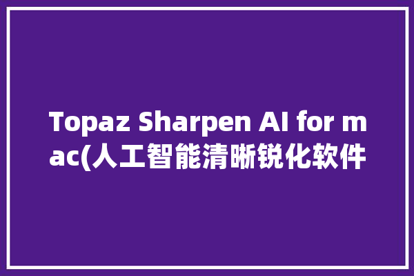 Topaz Sharpen AI for mac(人工智能清晰锐化软件)_锐化_图像 计算机