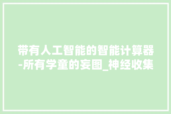 带有人工智能的智能计算器-所有学童的妄图_神经收集_小对象 智能问答