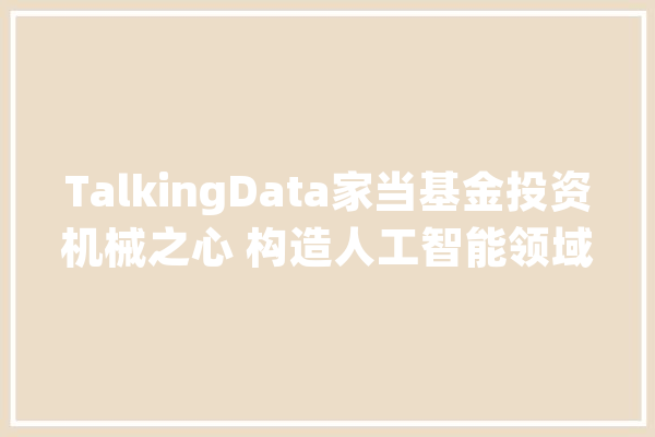 TalkingData家当基金投资机械之心 构造人工智能领域_数据_人工智能 计算机