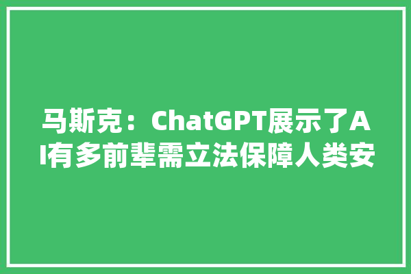 马斯克：ChatGPT展示了AI有多前辈需立法保障人类安然_马斯克_可能会 智能写作