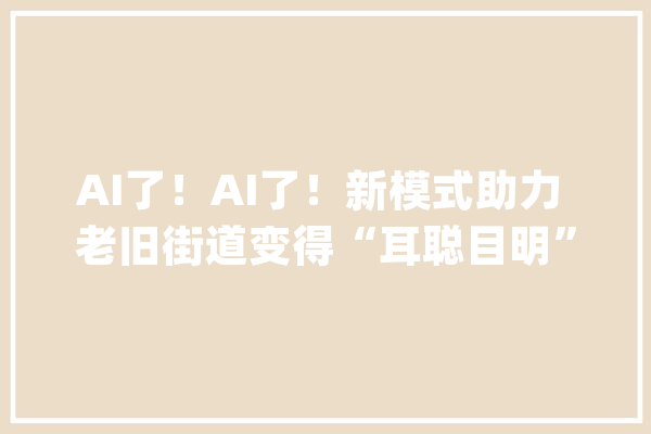 AI了！AI了！新模式助力 老旧街道变得“耳聪目明”_中国电信_街道 云服务