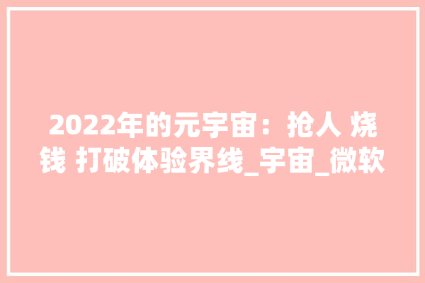 2022年的元宇宙：抢人 烧钱 打破体验界线_宇宙_微软 AI简讯