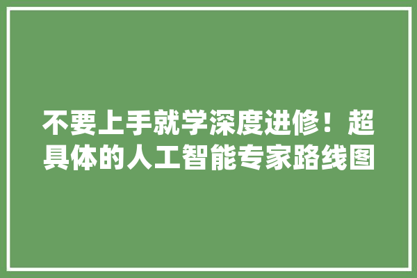 不要上手就学深度进修！超具体的人工智能专家路线图_路线图_数据 AI快讯