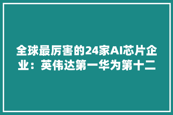 全球最厉害的24家AI芯片企业：英伟达第一华为第十二_英特尔_芯片 云服务