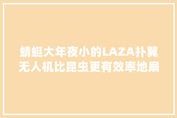 蜻蜓大年夜小的LAZA扑翼无人机比昆虫更有效率地扇动同党_电极_无人机