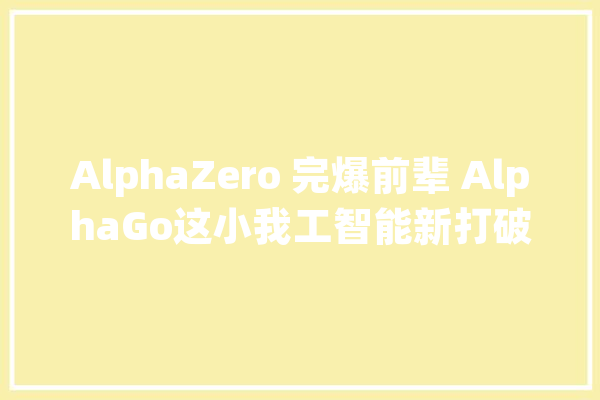 AlphaZero 完爆前辈 AlphaGo这小我工智能新打破价值有多大年夜？_人工智能_棋类