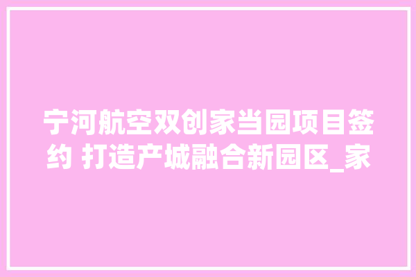 宁河航空双创家当园项目签约 打造产城融合新园区_家当_技巧 云服务