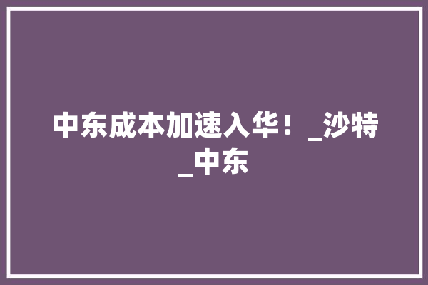 中东成本加速入华！_沙特_中东 智能助手
