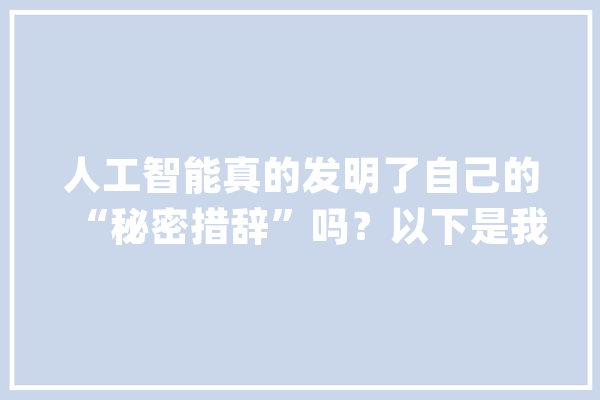 人工智能真的发明了自己的“秘密措辞”吗？以下是我们所知道的_措辞_模子 AI快讯