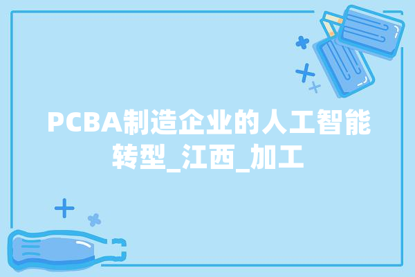 PCBA制造企业的人工智能转型_江西_加工 科技快讯