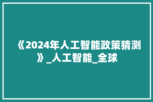 《2024年人工智能政策猜测》_人工智能_全球 智能助手