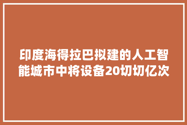 印度海得拉巴拟建的人工智能城市中将设备20切切亿次浮点计算能力_印度_中心