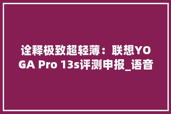 诠释极致超轻薄：联想YOGA Pro 13s评测申报_语音_英特尔 计算机