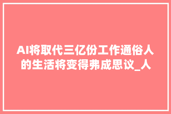 AI将取代三亿份工作通俗人的生活将变得弗成思议_人工智能_的人