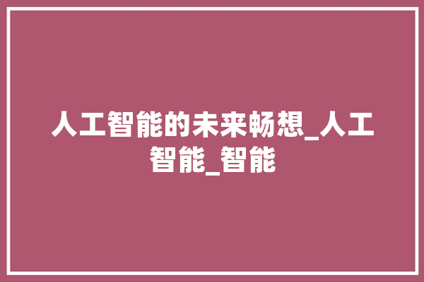 人工智能的未来畅想_人工智能_智能 计算机