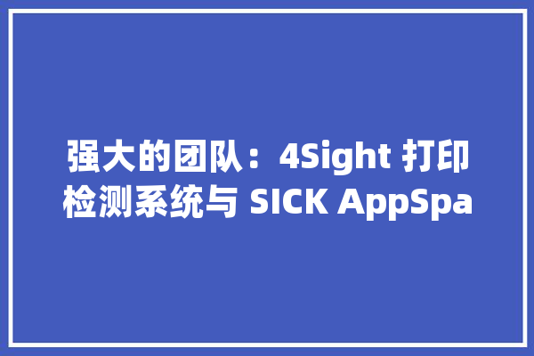 强大的团队：4Sight 打印检测系统与 SICK AppSpace_体系_视觉 智能助手