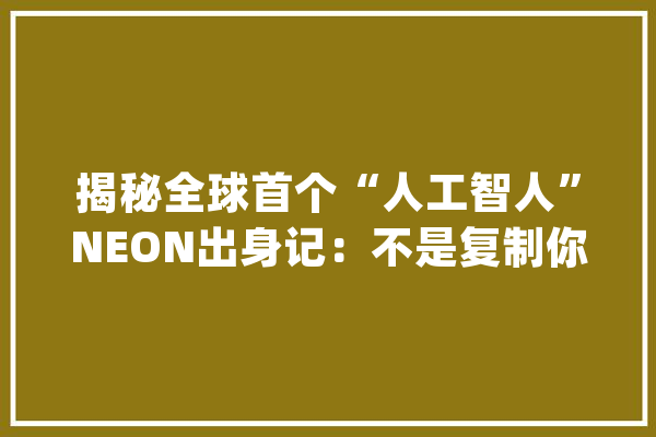 揭秘全球首个“人工智人”NEON出身记：不是复制你而是创造一个新的人 | CES 2020_媒体_技巧 绘影字幕