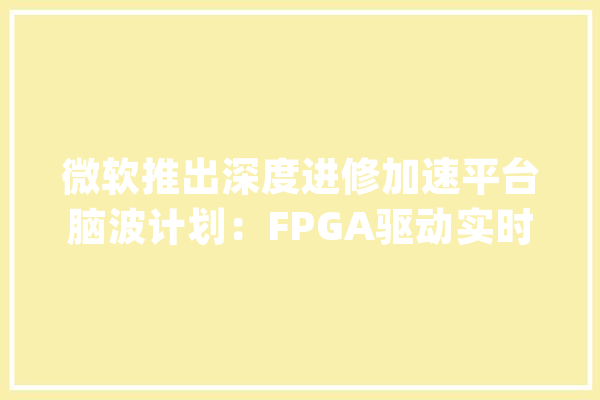 微软推出深度进修加速平台脑波计划：FPGA驱动实时人工智能_脑波_模子 文字写作