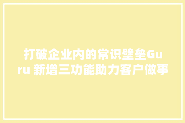 打破企业内的常识壁垒Guru 新增三功能助力客户做事部门_员工_信息