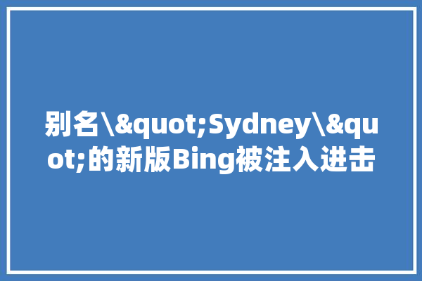 别名\"Sydney\"的新版Bing被注入进击后“自报家门”分享其原始指令_人工智能_指令 AI简讯