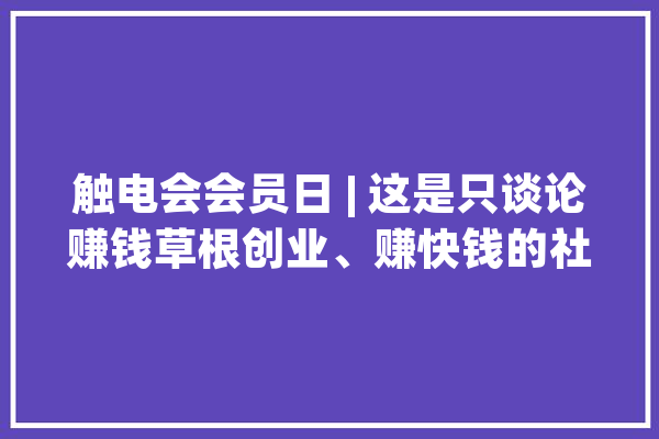 触电会会员日 | 这是只谈论赚钱草根创业、赚快钱的社群_视频_会员
