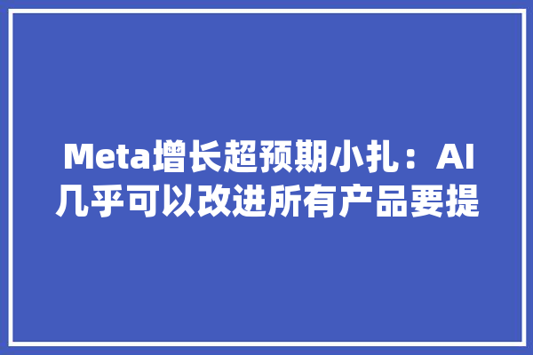 Meta增长超预期小扎：AI几乎可以改进所有产品要提前贮备算力本钱_美元_伯格