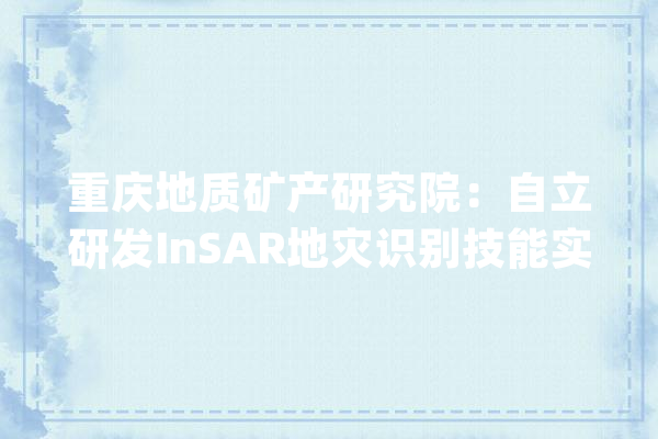 重庆地质矿产研究院：自立研发InSAR地灾识别技能实现隐患早期识别_地质_重庆