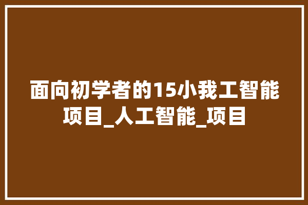 面向初学者的15小我工智能项目_人工智能_项目 计算机