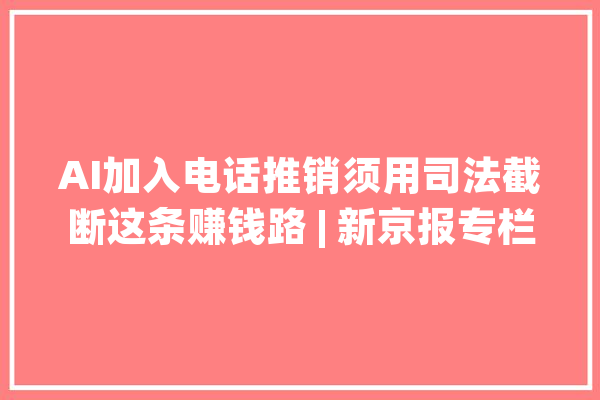 AI加入电话推销须用司法截断这条赚钱路 | 新京报专栏_小我信息_国民 计算机