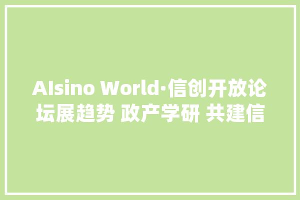 AIsino World·信创开放论坛展趋势 政产学研 共建信创家当合作共赢生态_家当_信息