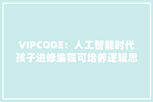 VIPCODE：人工智能时代孩子进修编程可培养逻辑思维和创意能力_在线_孩子 绘影字幕