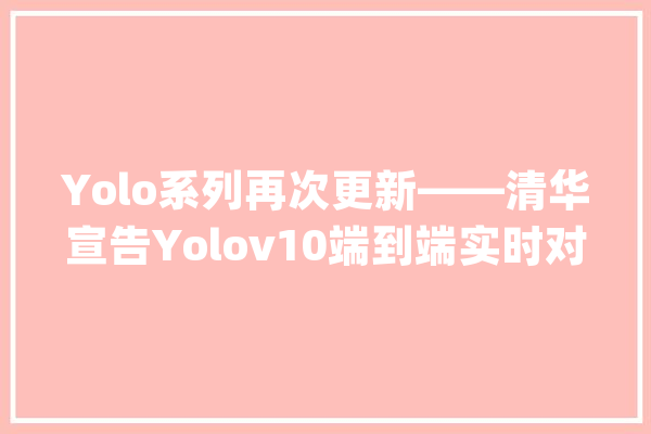 Yolo系列再次更新——清华宣告Yolov10端到端实时对象检测模型_对象_模子 文字写作