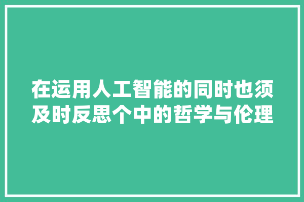 在运用人工智能的同时也须及时反思个中的哲学与伦理问题_人工智能_稀土元素