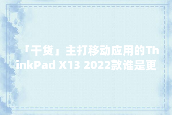 「干货」主打移动应用的ThinkPad X13 2022款谁是更好选择？_优势_视频剪辑