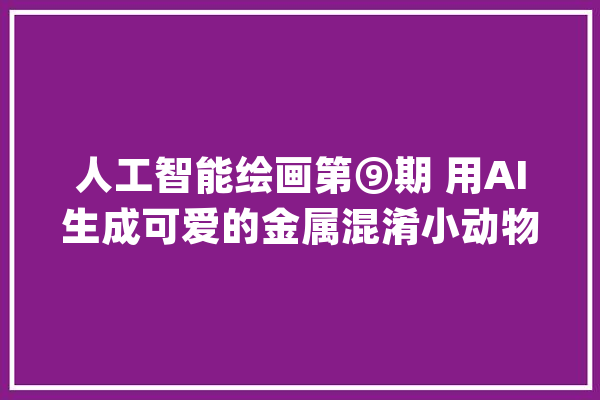 人工智能绘画第⑨期 用AI生成可爱的金属混淆小动物_仓鼠_小动物