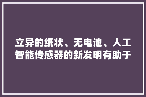 立异的纸状、无电池、人工智能传感器的新发明有助于整体伤口监测_伤口_传感器
