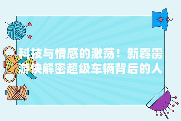 科技与情感的激荡！新霹雳游侠解密超级车辆背后的人道之旅_脚色_剧集