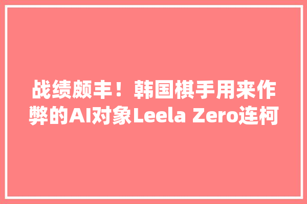 战绩颇丰！韩国棋手用来作弊的AI对象Leela Zero连柯洁都表示：有点厉害_围棋_棋手 计算机