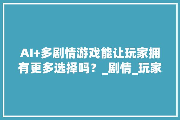 AI+多剧情游戏能让玩家拥有更多选择吗？_剧情_玩家 计算机