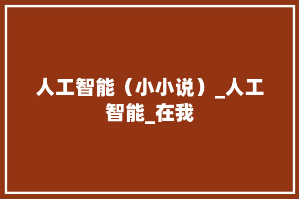 人工智能（小小说）_人工智能_在我 AI简讯