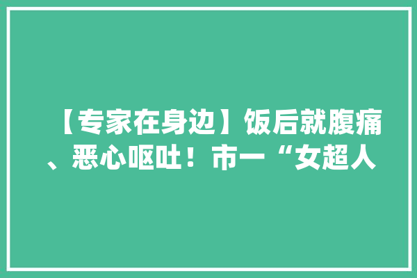 【专家在身边】饭后就腹痛、恶心呕吐！市一“女超人”用硬核技能解决“神秘胃病”_超声_结石 云服务