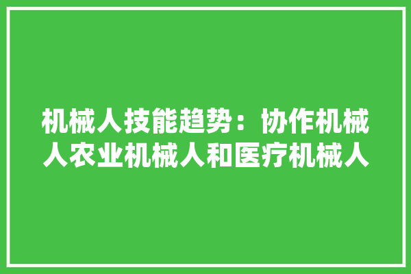 机械人技能趋势：协作机械人农业机械人和医疗机械人_机械人_无人机 计算机