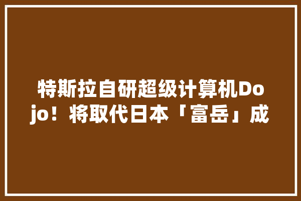 特斯拉自研超级计算机Dojo！将取代日本「富岳」成全球第一_特斯拉_视觉 文字写作