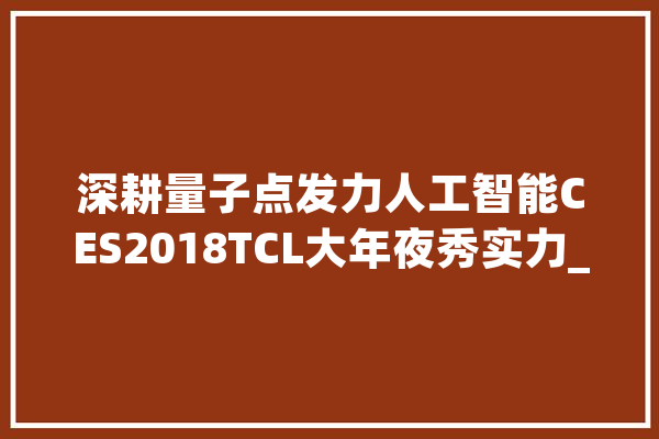 深耕量子点发力人工智能CES2018TCL大年夜秀实力_技巧_杜比